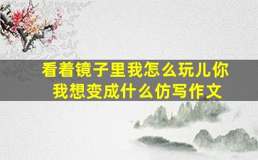 看着镜子里我怎么玩儿你 我想变成什么仿写作文